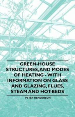 Green-House Structures, And Modes Of Heating - With Information On Glass An...