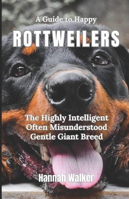 A Guide to Happy Rottweilers: The Highly Intelligent Often Misunderstood Gentle 
