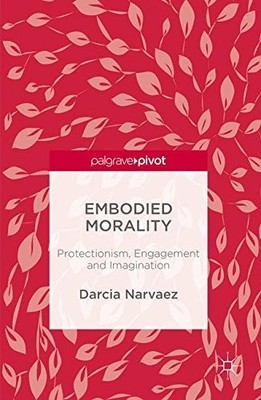EMBODIED MORALITY: PROTECTIONISM, ENGAGEMENT AND By Darcia Narvaez - Hardcover