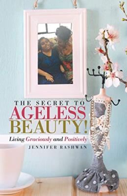 The Secret to Ageless Beauty!: Living Graciously and Positively Jennifer Rashwan