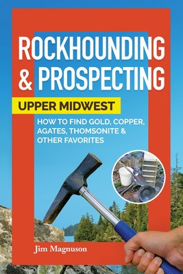 Rockhounding & Prospecting: Upper Midwest: How to Find Gold, Copper, Agates,...