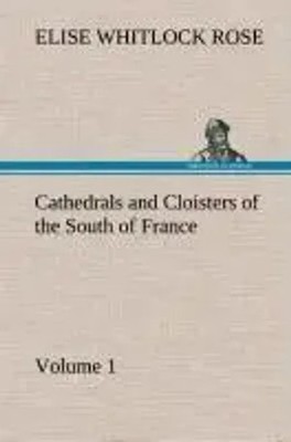 Elise Whitlock Rose | Cathedrals and Cloisters of the South of France, Volume 1