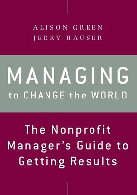 Managing to Change the World: The Nonprofit Manager's Guide to Getting Resul...