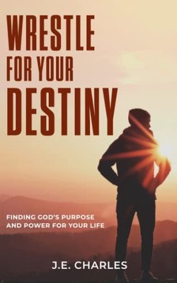 Wrestle For Your Destiny: Finding Go..., Charles, J. E.