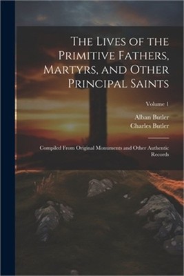 The Lives of the Primitive Fathers, Martyrs, and Other Principal Saints: Compile