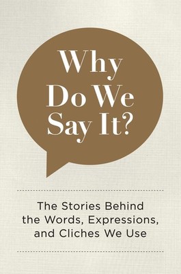 Why Do We Say It?: The Stories Behind the Words, Expressions, and Cliches We...