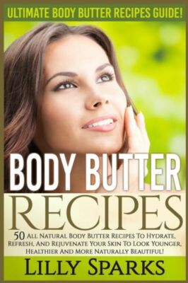 Body Butter Recipes: Ultimate Body Butter Recipes Guide! 50 All Natural Bod...