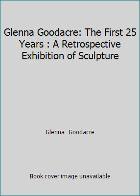 Glenna Goodacre: The First 25 Years : A Retrospective Exhibition of Sculpture