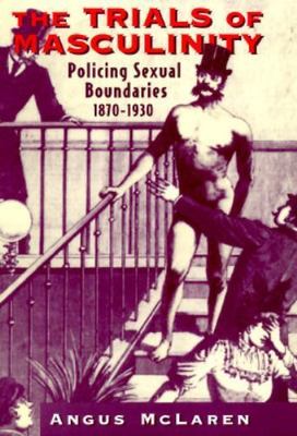 The Trials of Masculinity: Policing Sexual Boundaries, 1870-1930 (Volume 1997) 