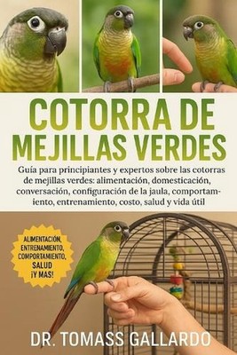 Cotorra de Mejillas Verdes: Gu?a para principiantes y expertos sobre las cotorra