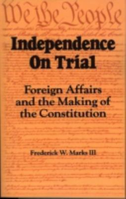 Independence on Trial: Foreign Affairs and the Making of the Constitution - ...