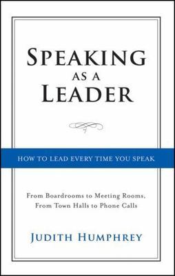 Speaking As a Leader: How to Lead Every Time You Speak...From Board Rooms to Mee