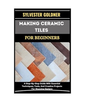 MAKING CERAMIC TILES FOR BEGINNERS: A Step-By-Step Guide With Essential Techniqu