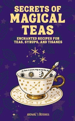 Secrets of Magical Teas: Enchanted Recipes for Teas, Syrups, and Tisanes