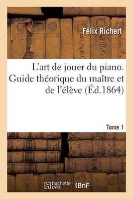 L'Art de Jouer Du Piano. Guide Thorique Du Matre Et de l'lve: Partie 1. Syst?me 