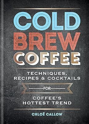 Cold Brew Coffee: Techniques, Recipes & Cocktails for Coffee�s Hottest Trend, Ca