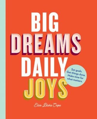 Big Dreams, Daily Joys : Set Goals. Get Things Done. Make Time fo