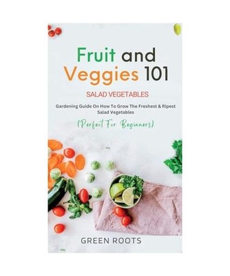 Fruit and Veggies 101: Gardening Guide On How To Grow The Freshest & Ripest Sala