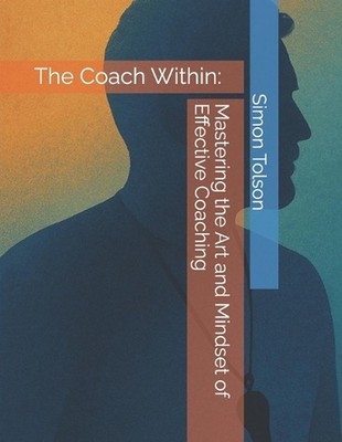 The Coach Within: Mastering the Art and Mindset of Effective Coaching by Simon T
