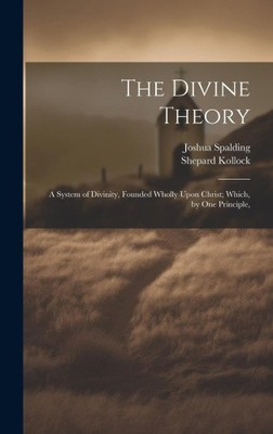 The Divine Theory; a System of Divinity, Founded Wholly Upon Christ; Which, by