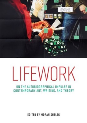 Lifework : On the Autobiographical Impulse in Contemporary Art, Writing, and ...