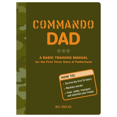Commando Dad: A Basic Training Manual for the First Three Year...