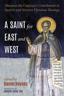 A Saint for East and West: Maximus the Confessor's Contribution to Eastern and W