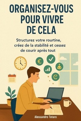 Organisez-vous pour Vivre de Cela: Structurez votre routine, cr?ez de la stabili