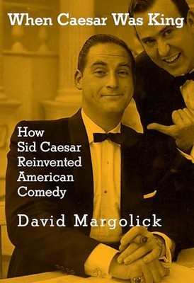 When Caesar Was King: How Sid Caesar Reinvented American Comedy by David Margol