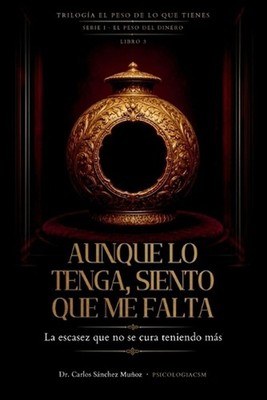 Aunque Lo Tenga, Siento Que Me Falta: La escasez que no se cura teniendo m?s by
