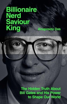 Billionaire, Nerd, Saviour, King: The Hidden Truth About Bill Gates and His Powe