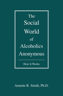 The Social World of Alcoholics Anonymous: How It Works by Smith, Annette R.