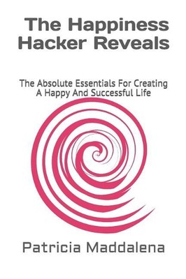 The Happiness Hacker Reveals: The Absolute Essentials for Creating a Happy and S
