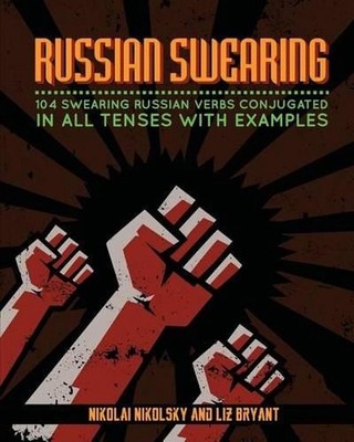 Russian Swearing: 104 Swearing Russian Verbs Conjugated in All Tenses with Examp