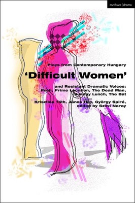 Plays from Contemporary Hungary: 'Difficult Women' and Resistant Dramatic V