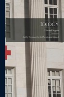 Idiocy: And Its Treatment By The Physiological Method | Edward Seguin | Englisch