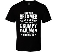 I Never Dreamed One Day I'd Be A Grumpy Old Man Here I Am Killing It T Shirt
