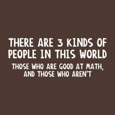 THERE ARE 3 KINDS OF PEOPLE IN THIS WORLD. THOSE WHO ARE GOOD AT MATH, AND TH...