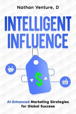 Intelligent Influence: AI-Enhanced Marketing Strategies for Global Success by D.