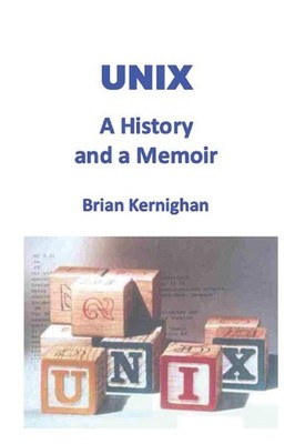 UNIX: A History and a Memoir,Kernighan, Brian W Brian W Kernigha