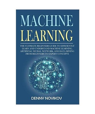 Machine Learning: The Ultimate Beginners Guide to Efficiently Learn and Understa