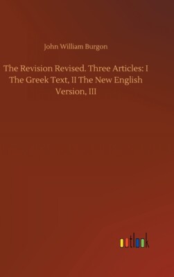 The Revision Revised  Three Articles: I The Greek Text, Ii The New English ...
