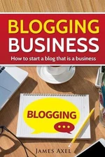 Blogging Business: How to start a blog that is a business. by James Axel (Englis
