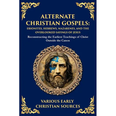 Alternate Christian Gospels: Reconstructing the Earliest Teachings of Christ