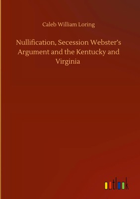 Caleb William Loring | Nullification, Secession Webster's Argument and the...