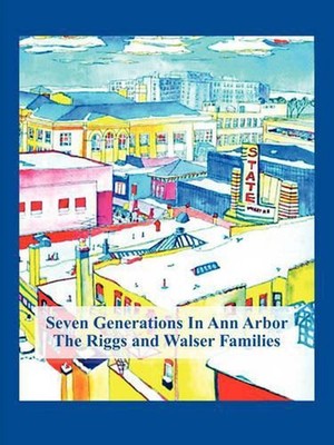Seven Generations In Ann Arbor: The Riggs And Walser Families by Sarah Taggart (