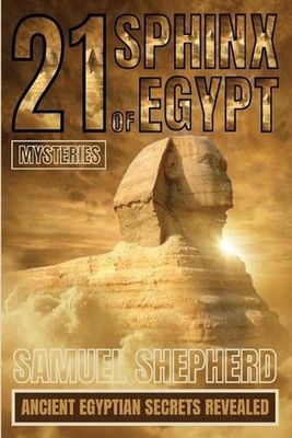 21 Sphinx of Egypt Mysteries: Ancient Egyptian Secrets Revealed by Samuel Shephe