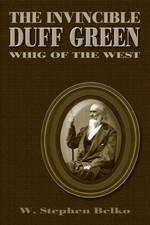 THE INVINCIBLE DUFF GREEN: WHIG OF THE WEST By W. Stephen Belko - Hardcover Mint
