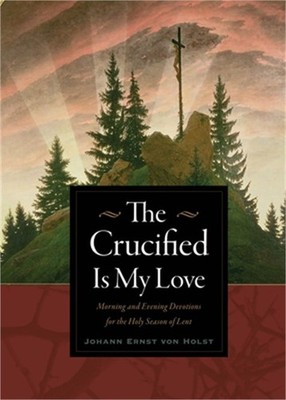 The Crucified Is My Love: Morning and Evening Devotions for the Holy Season of L
