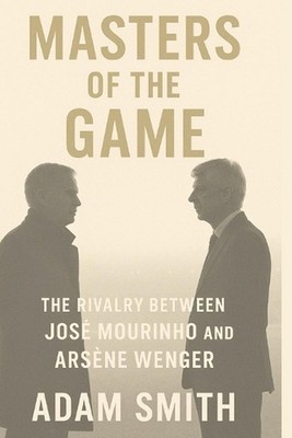 Masters of the Game: The Rivalry Between Jos? Mourinho and Ars?ne Wenger by Adam